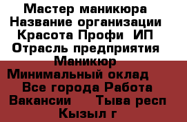 Мастер маникюра › Название организации ­ Красота-Профи, ИП › Отрасль предприятия ­ Маникюр › Минимальный оклад ­ 1 - Все города Работа » Вакансии   . Тыва респ.,Кызыл г.